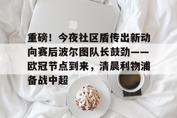 九博在线登录 -关于重磅！今夜社区盾传出新动向赛后波尔图队长鼓劲——欧冠节点到来，清晨利物浦备战中超的信息